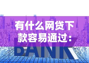 有什么网贷下款容易通过：试试这五个平台贷款利率低