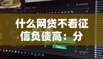 什么网贷不看征信负债高：分享5个不查大数据和征信的贷款平台