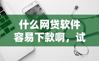 什么网贷软件容易下款啊，试试这五个黑户贷款口子