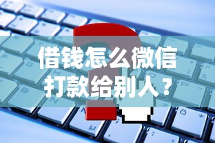 借钱怎么微信打款给别人？试试这5个申请贷款平台