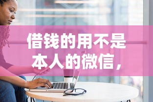 借钱的用不是本人的微信，推荐五个通过高的借款平台