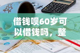 借钱呗60岁可以借钱吗，整合5个不看征信能下款的平台