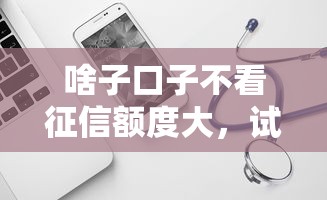 啥子口子不看征信额度大，试试这5个靠谱的借款软件