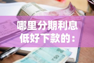 哪里分期利息低好下款的：梳理五个网贷利率最低的平台