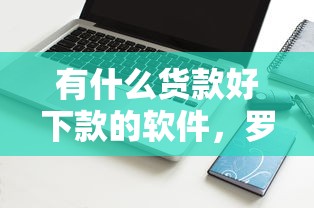 有什么货款好下款的软件,罗列5个失信人员可以借到钱的软件 有什么货款好下款的软件,罗列5个失信人员可以借到钱的软件