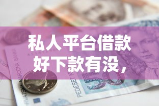 私人平台借款好下款有没，推荐五个抵押车贷款平台好