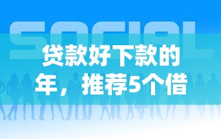 贷款好下款的年，推荐5个借钱靠谱平台