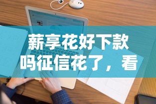 薪享花好下款吗征信花了，看看这五个急用钱5000快审快贷无需征信口子