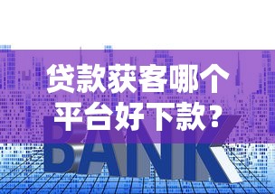 贷款获客哪个平台好下款？整理五个网贷平台利息