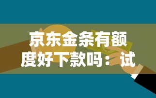 京东金条有额度好下款吗：试试这五个不看信用能借一千块钱的软件