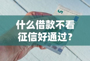 什么借款不看征信好通过？看看这五个不看征信的借款平台百分百通过