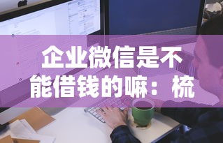 企业微信是不能借钱的嘛：梳理5个18岁必下款的网贷软件