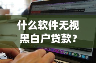 什么软件无视黑白户贷款？分享5个真正无视逾期大数据的网贷app
