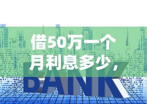 借50万一个月利息多少，公布5个同城贷款平台