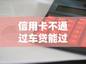 信用卡不通过车贷能过吗，整合5个借款平台好借钱又快