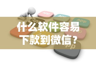 什么软件容易下款到微信？分享5个花户能下款的口子