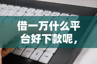 借一万什么平台好下款呢，看看这5个无视一切是人就下款的软件