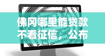 佛冈哪里能贷款不看征信，公布5个网上借钱安全可靠的平台