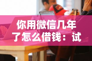 你用微信几年了怎么借钱：试试这五个18岁网贷平台