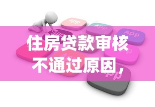 住房贷款审核不通过原因,推荐五个花户3000秒下款app 住房贷款审核不通过原因,推荐五个花户3000秒下款app