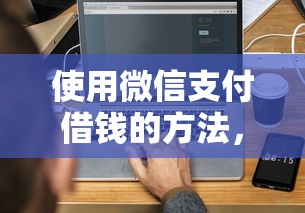 使用微信支付借钱的方法,梳理5个最快的借钱平台 使用微信支付借钱的方法,梳理5个最快的借钱平台