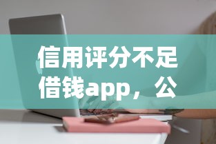 信用评分不足借钱app，公布五个急用不求评分快借无忧的软件
