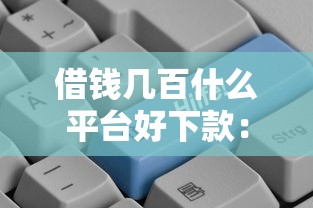 借钱几百什么平台好下款：试试这五个平台容易贷款