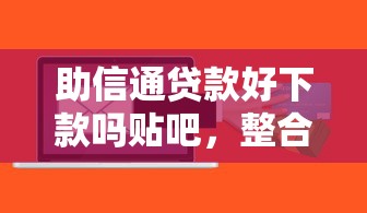 助信通贷款好下款吗贴吧，整合五个不看信用能借一千块钱的软件