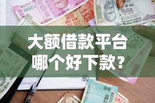 大额借款平台哪个好下款？公布五个什么贷款平台好通过