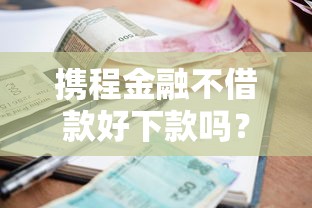 携程金融不借款好下款吗？整合五个当前逾期能下款的救命平台