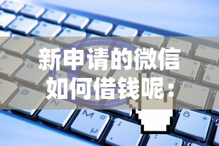 新申请的微信如何借钱呢：罗列5个内蒙古人好下款的平台