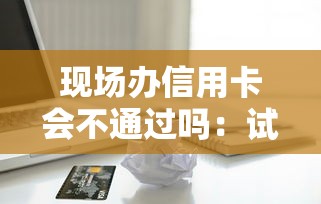 现场办信用卡会不通过吗：试试这5个贷款平台靠谱