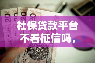 社保贷款平台不看征信吗，推荐5个能借钱的平台