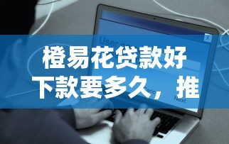 橙易花贷款好下款要多久，推荐5个安全正规的贷款平台