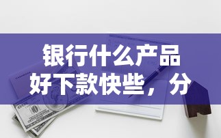 银行什么产品好下款快些，分享5个平台贷款利率低