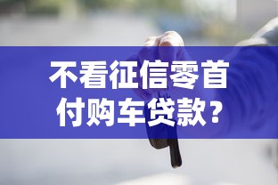 不看征信零首付购车贷款？公布5个逾期太多能下款软件