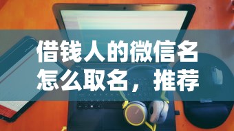 借钱人的微信名怎么取名，推荐五个黑户撸口子