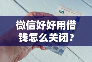微信好好用借钱怎么关闭？试试这五个平台最容易借到钱的