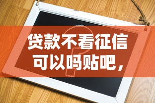 贷款不看征信可以吗贴吧，推荐5个平台借钱容易通过不看征信