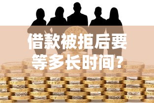 借款被拒后要等多长时间？整合五个最容易的贷款平台