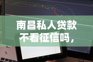 南昌私人贷款不看征信吗，推荐5个网贷平台电话