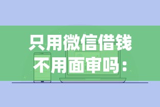 只用微信借钱不用面审吗:分享五个不看征信小额借钱的app 只用微信借钱不用面审吗:分享五个不看征信小额借钱的app