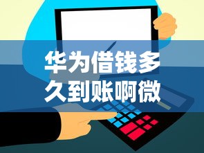 华为借钱多久到账啊微信，梳理5个失信人在平台可以借钱
