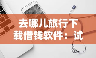 去哪儿旅行下载借钱软件：试试这五个轻松借款无压力软件