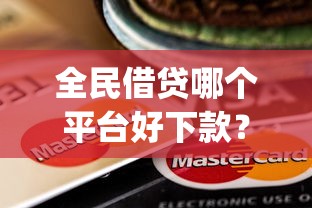 全民借贷哪个平台好下款？整理五个黑户贷款必下口子app