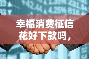 幸福消费征信花好下款吗，整合五个网贷无视不查征信平台