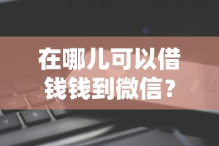 在哪儿可以借钱钱到微信？分享五个现在可以借钱的平台