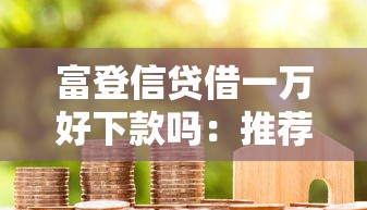 富登信贷借一万好下款吗：推荐五个低利率的贷款软件