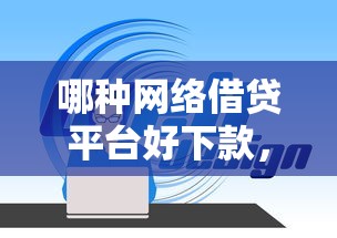 哪种网络借贷平台好下款，整理5个能百分百通过的网贷平台