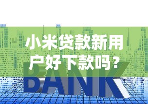 小米贷款新用户好下款吗？公布五个贷款平台好利息低